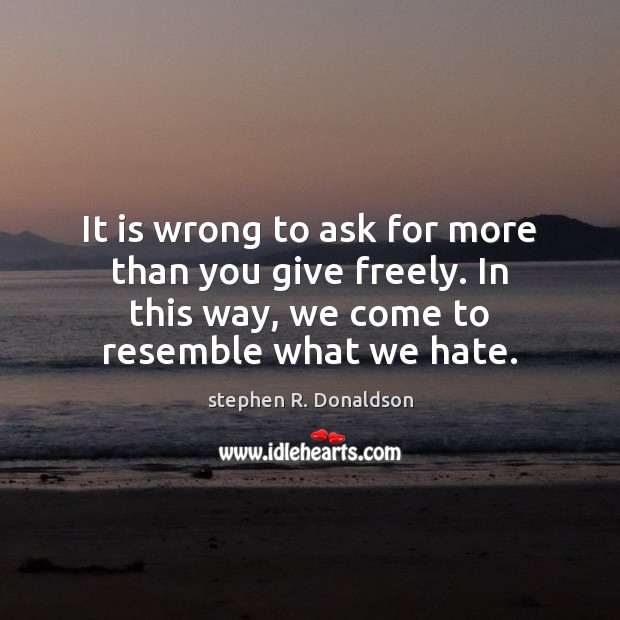 It is wrong to ask for more than you give freely. In stephen R. Donaldson Picture Quote