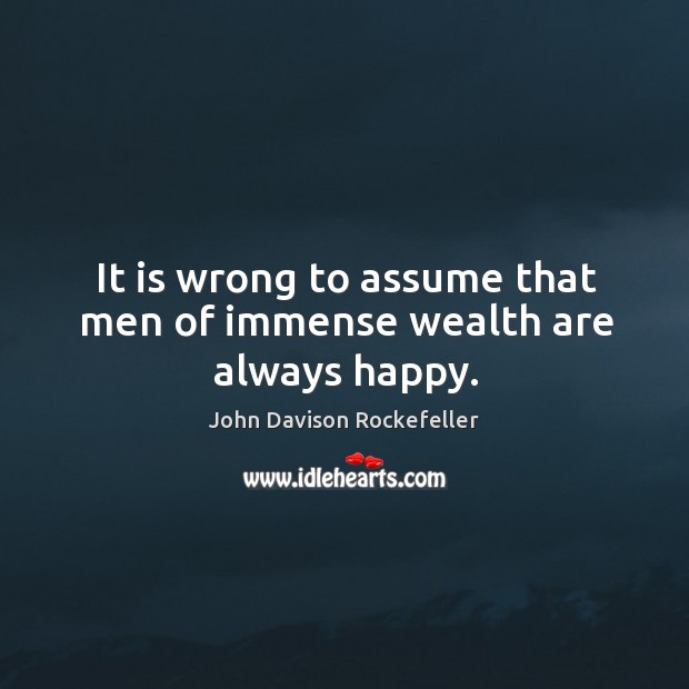 It is wrong to assume that men of immense wealth are always happy. John Davison Rockefeller Picture Quote