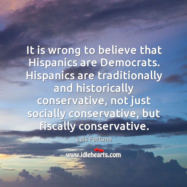 It is wrong to believe that hispanics are democrats. Luis Fortuno Picture Quote