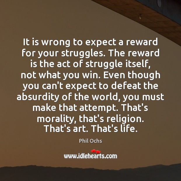 It is wrong to expect a reward for your struggles. The reward Phil Ochs Picture Quote
