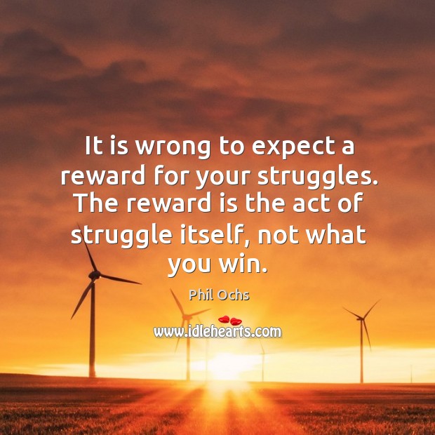It is wrong to expect a reward for your struggles. The reward is the act of struggle itself, not what you win. Phil Ochs Picture Quote