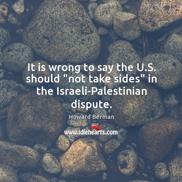 It is wrong to say the U.S. should “not take sides” in the Israeli-Palestinian dispute. Howard Berman Picture Quote