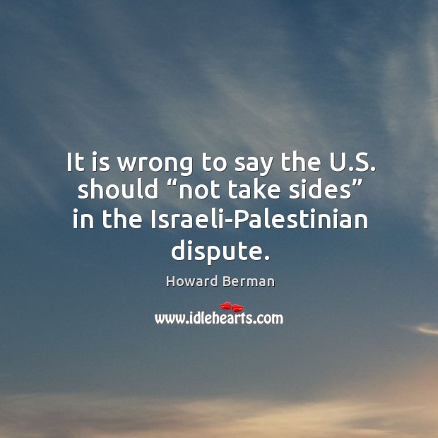 It is wrong to say the u.s. Should “not take sides” in the israeli-palestinian dispute. Howard Berman Picture Quote