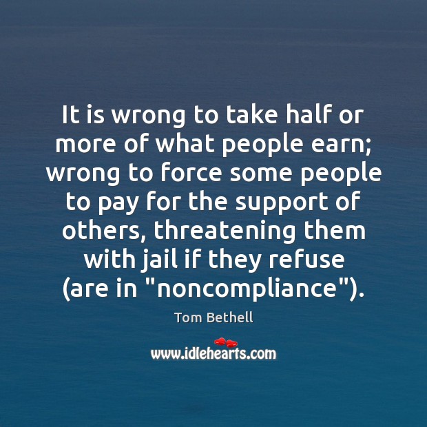 It is wrong to take half or more of what people earn; Tom Bethell Picture Quote