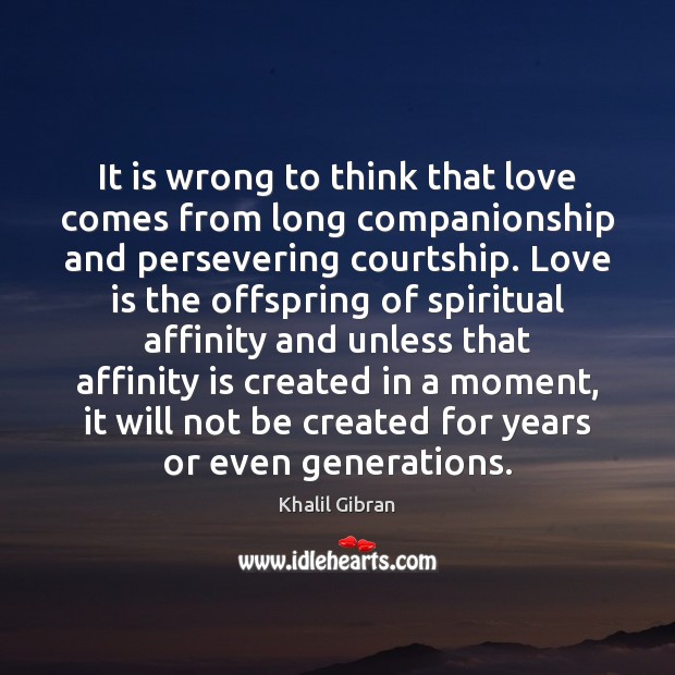 It is wrong to think that love comes from long companionship and Khalil Gibran Picture Quote
