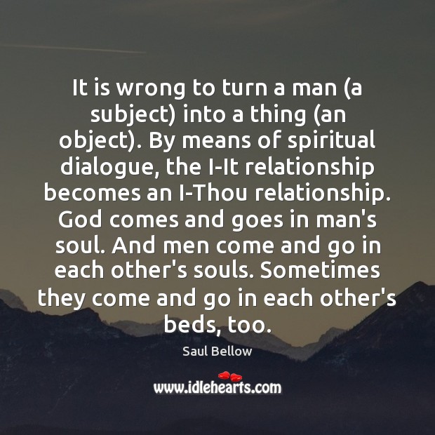 It is wrong to turn a man (a subject) into a thing ( Saul Bellow Picture Quote