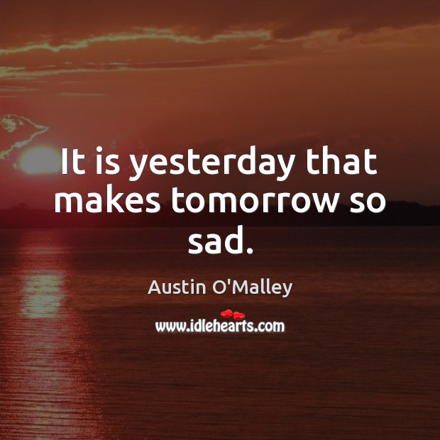 It is yesterday that makes tomorrow so sad. Austin O’Malley Picture Quote