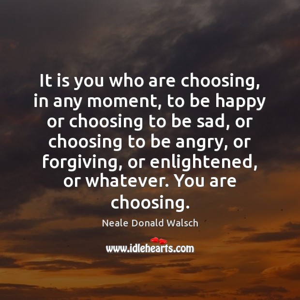 It is you who are choosing, in any moment, to be happy Neale Donald Walsch Picture Quote