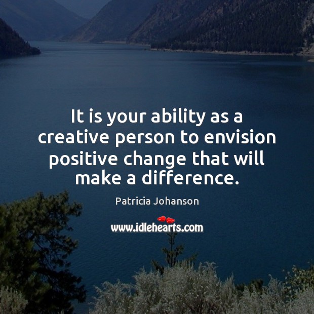 It is your ability as a creative person to envision positive change Patricia Johanson Picture Quote