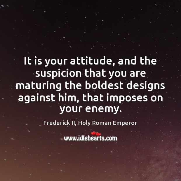 It is your attitude, and the suspicion that you are maturing the Enemy Quotes Image