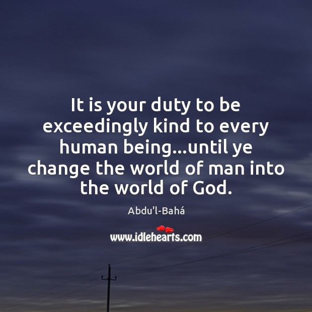 It is your duty to be exceedingly kind to every human being… Abdu’l-Bahá Picture Quote