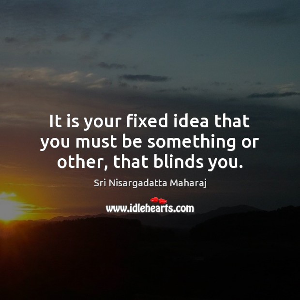 It is your fixed idea that you must be something or other, that blinds you. Sri Nisargadatta Maharaj Picture Quote
