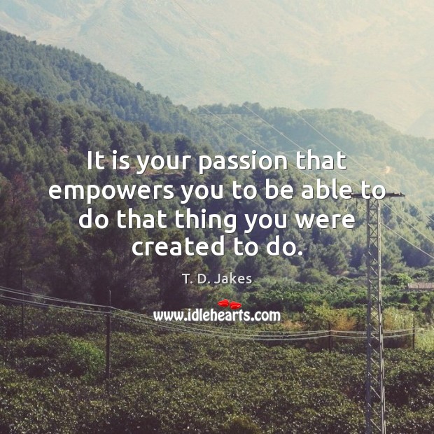 It is your passion that empowers you to be able to do that thing you were created to do. T. D. Jakes Picture Quote