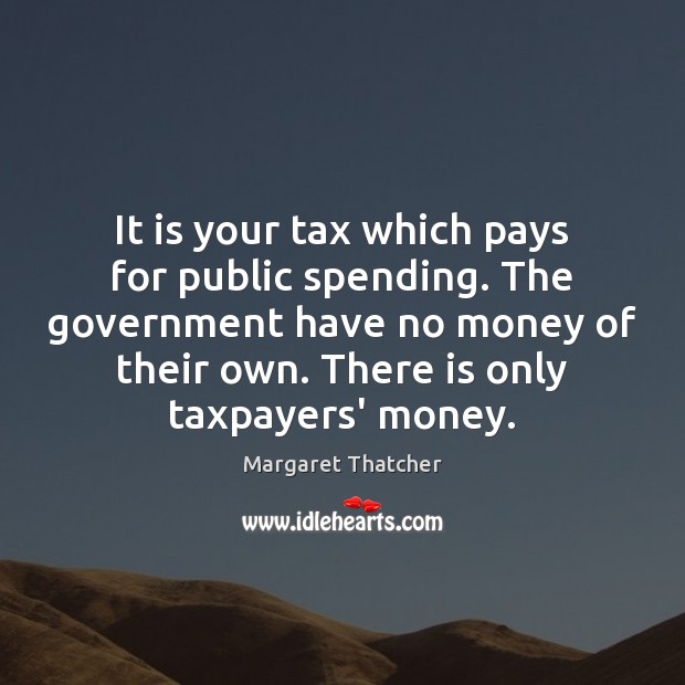 It is your tax which pays for public spending. The government have Margaret Thatcher Picture Quote