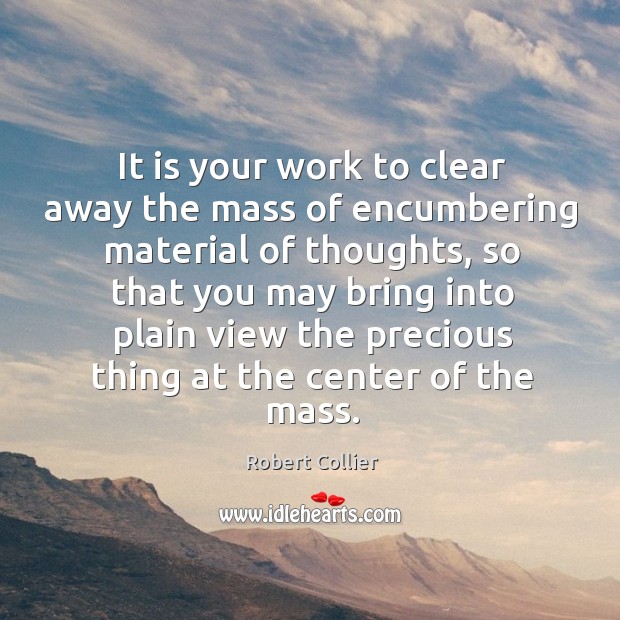 It is your work to clear away the mass of encumbering material of thoughts Robert Collier Picture Quote
