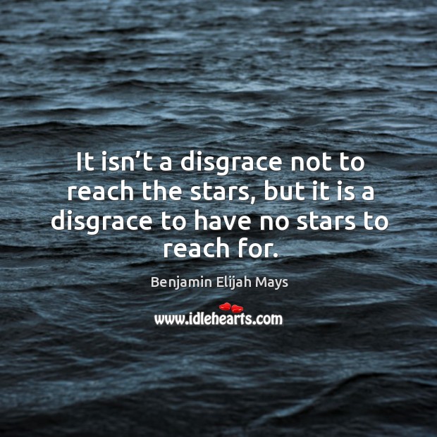 It isn’t a disgrace not to reach the stars, but it is a disgrace to have no stars to reach for. Image