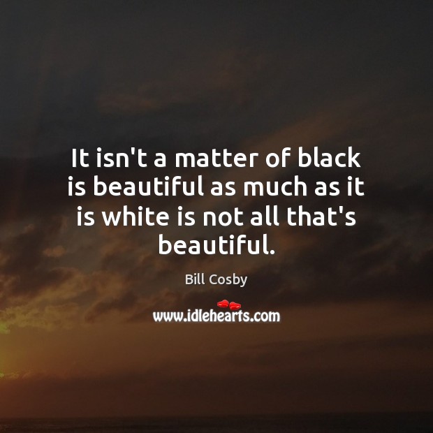 It isn’t a matter of black is beautiful as much as it Bill Cosby Picture Quote