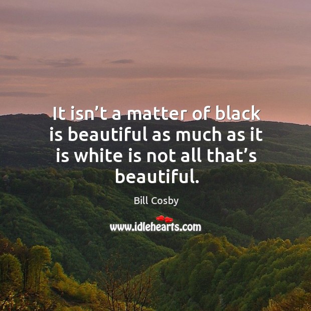 It isn’t a matter of black is beautiful as much as it is white is not all that’s beautiful. Bill Cosby Picture Quote