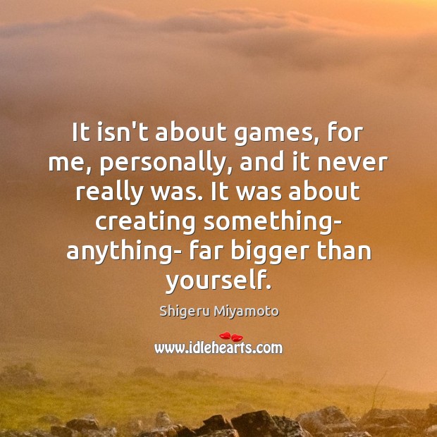 It isn’t about games, for me, personally, and it never really was. Image