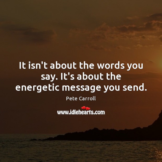 It isn’t about the words you say. It’s about the energetic message you send. Pete Carroll Picture Quote