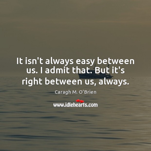It isn’t always easy between us. I admit that. But it’s right between us, always. Caragh M. O’Brien Picture Quote
