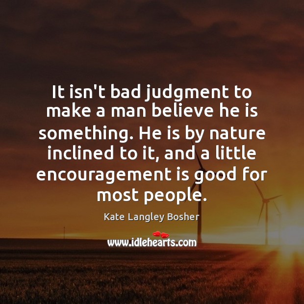 It isn’t bad judgment to make a man believe he is something. 