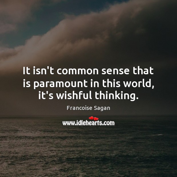 It isn’t common sense that is paramount in this world, it’s wishful thinking. Image