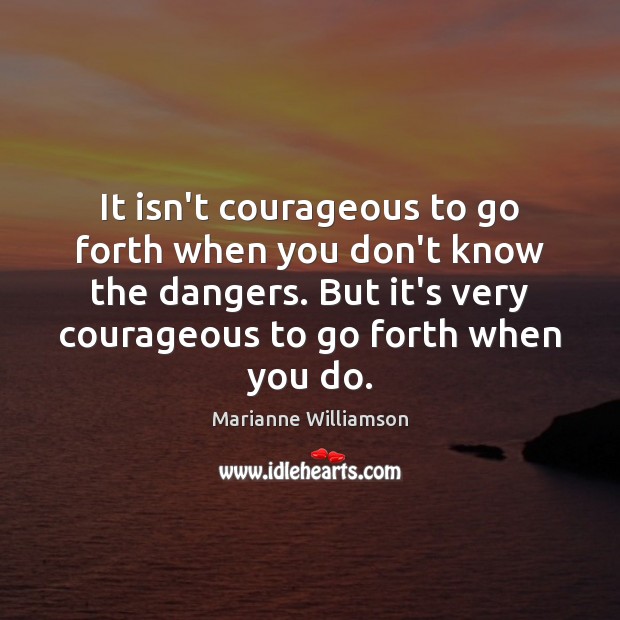 It isn’t courageous to go forth when you don’t know the dangers. 