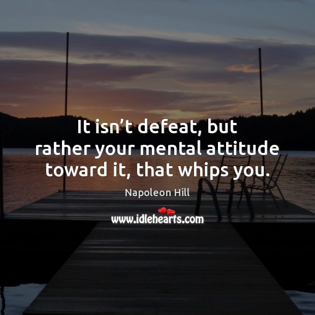 It isn’t defeat, but rather your mental attitude toward it, that whips you. Napoleon Hill Picture Quote
