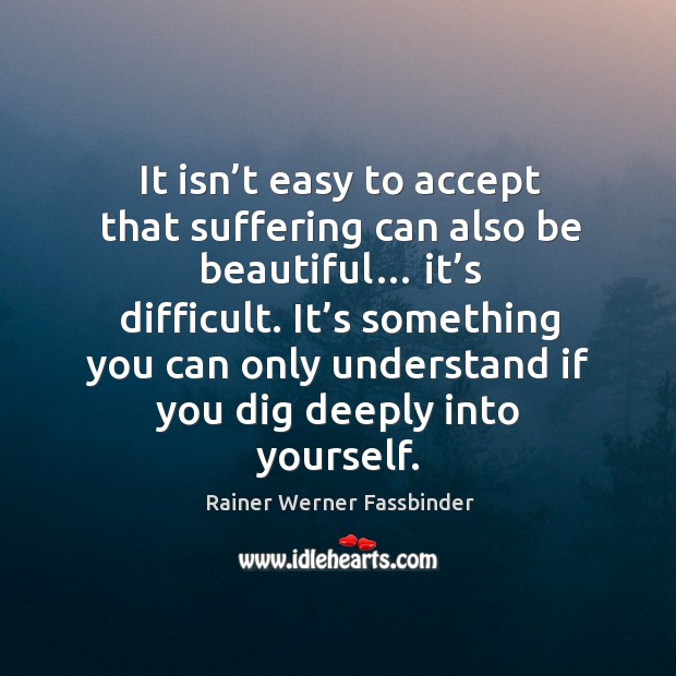 It isn’t easy to accept that suffering can also be beautiful… it’s difficult. Rainer Werner Fassbinder Picture Quote