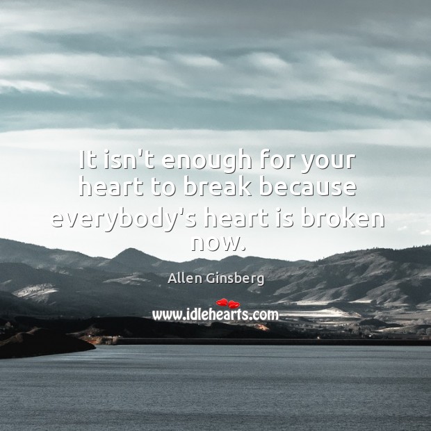 It isn’t enough for your heart to break because everybody’s heart is broken now. Image