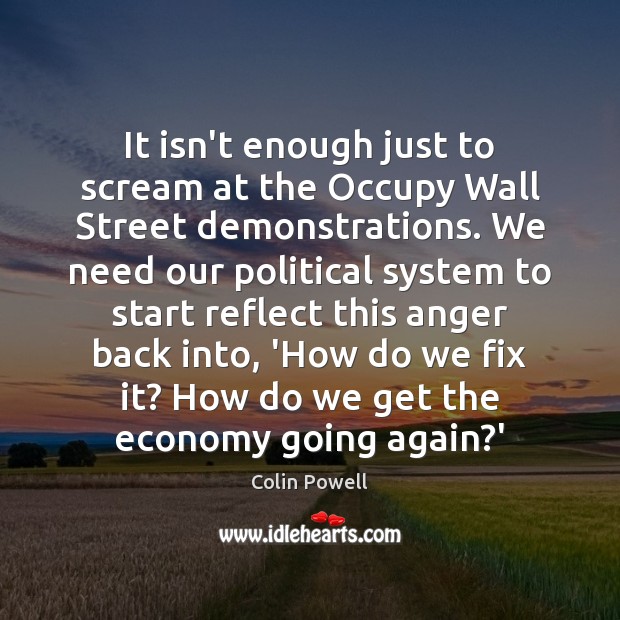 It isn’t enough just to scream at the Occupy Wall Street demonstrations. Colin Powell Picture Quote