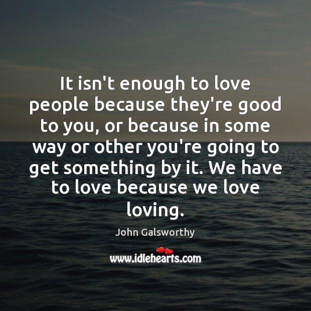It isn’t enough to love people because they’re good to you, or John Galsworthy Picture Quote