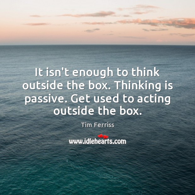 It isn’t enough to think outside the box. Thinking is passive. Get Image