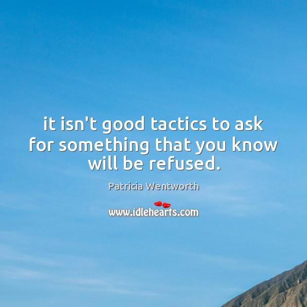 It isn’t good tactics to ask for something that you know will be refused. Patricia Wentworth Picture Quote