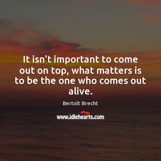 It isn’t important to come out on top, what matters is to be the one who comes out alive. Bertolt Brecht Picture Quote
