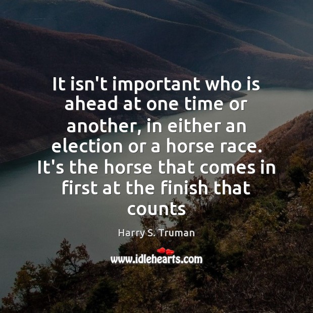 It isn’t important who is ahead at one time or another, in Harry S. Truman Picture Quote