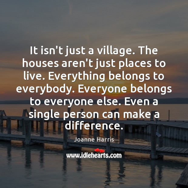 It isn’t just a village. The houses aren’t just places to live. Joanne Harris Picture Quote
