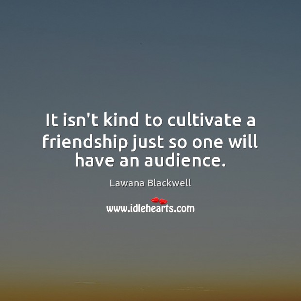 It isn’t kind to cultivate a friendship just so one will have an audience. Lawana Blackwell Picture Quote