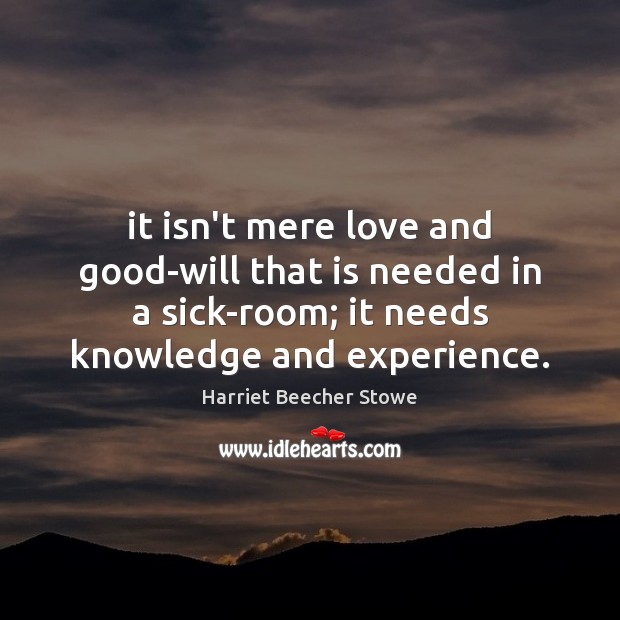 It isn’t mere love and good-will that is needed in a sick-room; Harriet Beecher Stowe Picture Quote