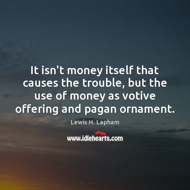 It isn’t money itself that causes the trouble, but the use of Lewis H. Lapham Picture Quote
