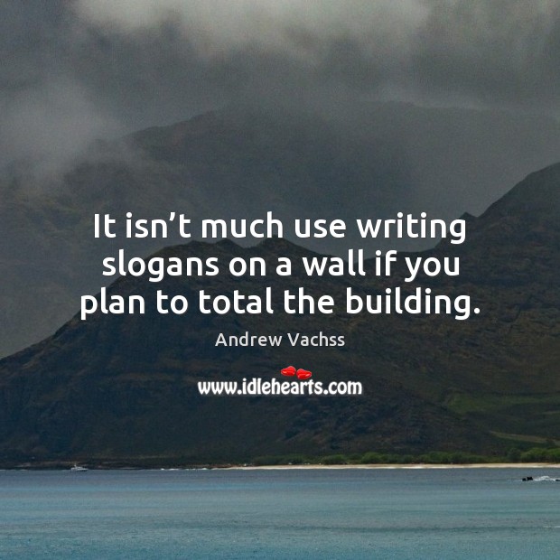 It isn’t much use writing slogans on a wall if you plan to total the building. Andrew Vachss Picture Quote