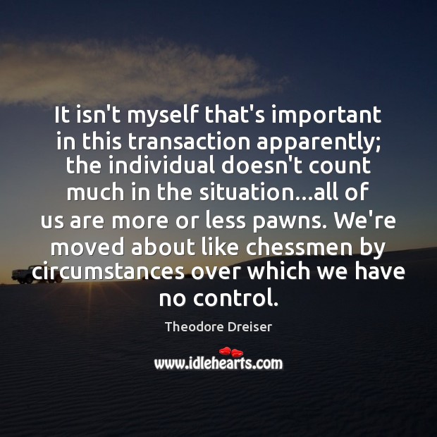 It isn’t myself that’s important in this transaction apparently; the individual doesn’t Theodore Dreiser Picture Quote