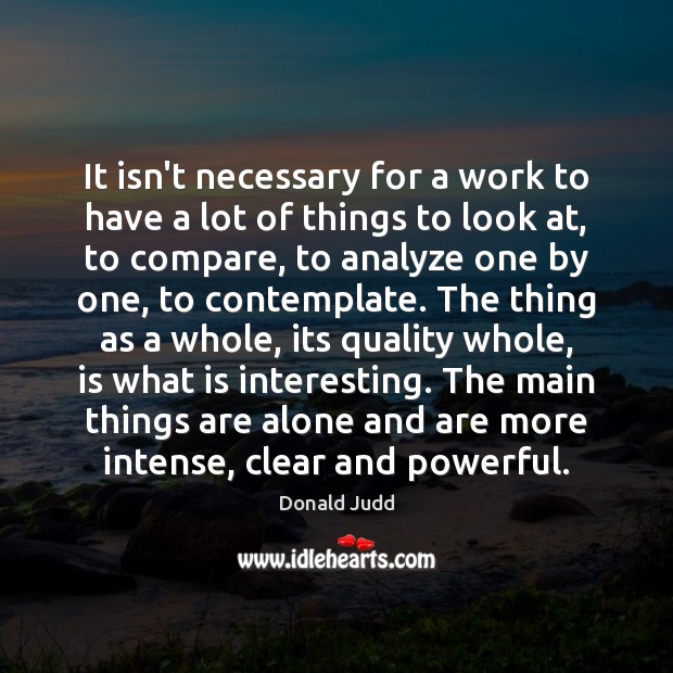It isn’t necessary for a work to have a lot of things Donald Judd Picture Quote