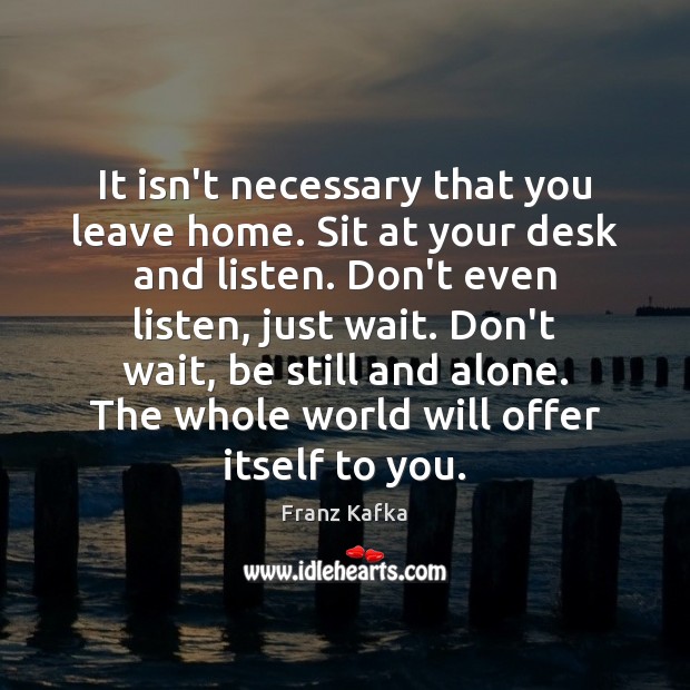 It isn’t necessary that you leave home. Sit at your desk and Franz Kafka Picture Quote