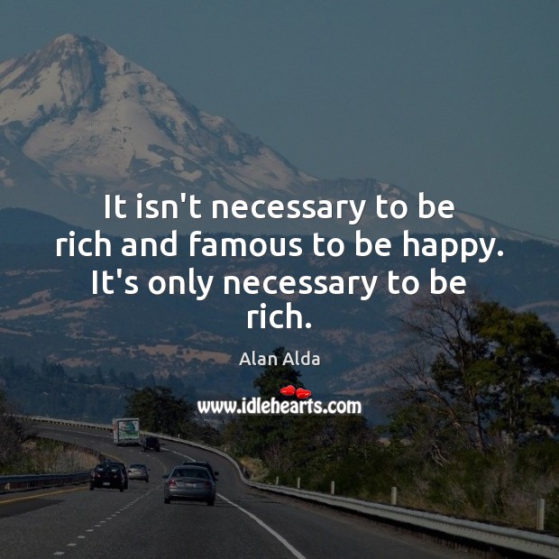 It isn’t necessary to be rich and famous to be happy. It’s only necessary to be rich. Alan Alda Picture Quote