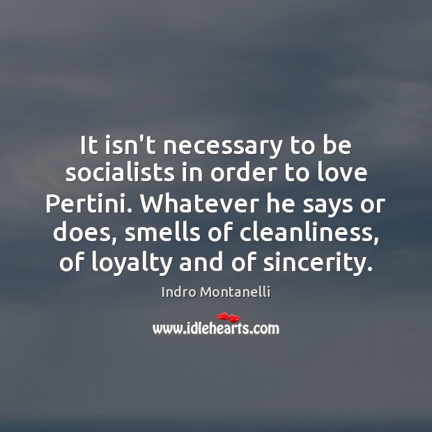 It isn’t necessary to be socialists in order to love Pertini. Whatever Indro Montanelli Picture Quote