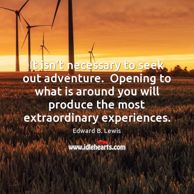 It isn’t necessary to seek out adventure.  Opening to what is around Edward B. Lewis Picture Quote