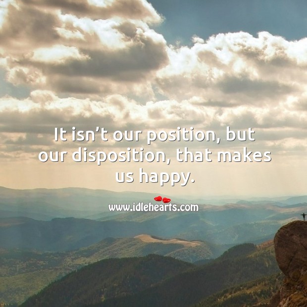 It isn’t our position, but our disposition, that makes us happy. Image