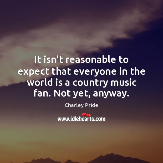 It isn’t reasonable to expect that everyone in the world is a Charley Pride Picture Quote